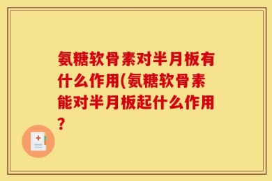 氨糖软骨素对半月板有什么作用(氨糖软骨素能对半月板起什么作用？