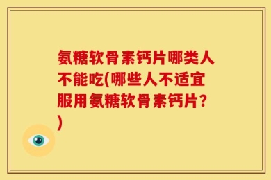 氨糖软骨素钙片哪类人不能吃(哪些人不适宜服用氨糖软骨素钙片？)