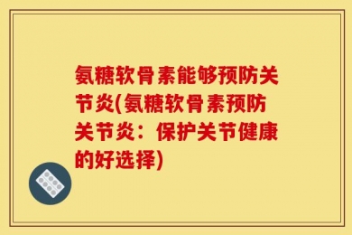 氨糖软骨素能够预防关节炎(氨糖软骨素预防关节炎：保护关节健康的好选择)