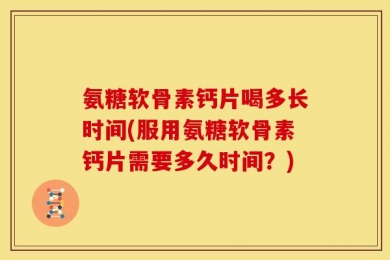 氨糖软骨素钙片喝多长时间(服用氨糖软骨素钙片需要多久时间？)