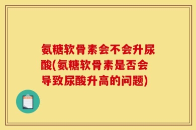 氨糖软骨素会不会升尿酸(氨糖软骨素是否会导致尿酸升高的问题)