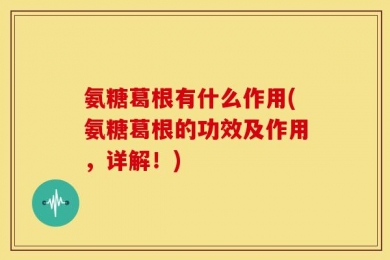 氨糖葛根有什么作用(氨糖葛根的功效及作用，详解！)