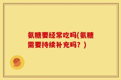 氨糖要经常吃吗(氨糖需要持续补充吗？)