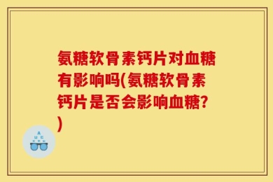 氨糖软骨素钙片对血糖有影响吗(氨糖软骨素钙片是否会影响血糖？)