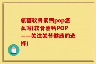 氨糖软骨素钙pop怎么写(软骨素钙POP——关注关节健康的选择)