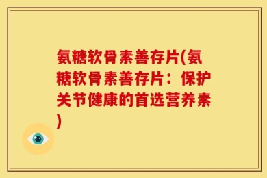 氨糖软骨素善存片(氨糖软骨素善存片：保护关节健康的首选营养素)