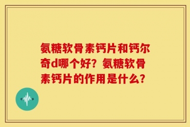 氨糖软骨素钙片和钙尔奇d哪个好？氨糖软骨素钙片的作用是什么？