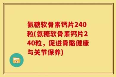 氨糖软骨素钙片240粒(氨糖软骨素钙片240粒，促进骨骼健康与关节保养)