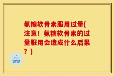 氨糖软骨素服用过量(注意！氨糖软骨素的过量服用会造成什么后果？)