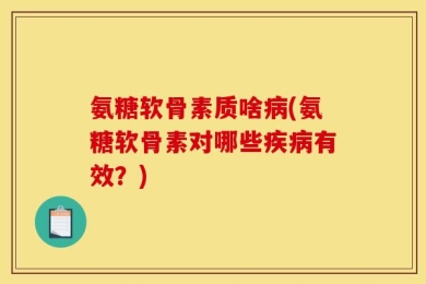 氨糖软骨素质啥病(氨糖软骨素对哪些疾病有效？)
