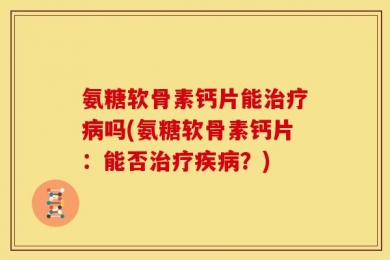 氨糖软骨素钙片能治疗病吗(氨糖软骨素钙片：能否治疗疾病？)
