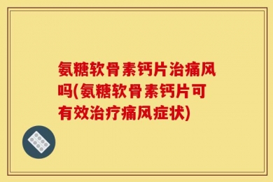 氨糖软骨素钙片治痛风吗(氨糖软骨素钙片可有效治疗痛风症状)