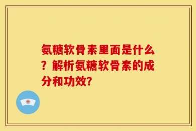 氨糖软骨素里面是什么？解析氨糖软骨素的成分和功效？