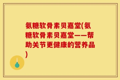 氨糖软骨素贝嘉堂(氨糖软骨素贝嘉堂——帮助关节更健康的营养品)