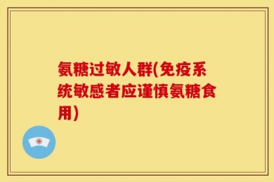 氨糖过敏人群(免疫系统敏感者应谨慎氨糖食用)