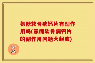 氨糖软骨病钙片有副作用吗(氨糖软骨病钙片的副作用问题大起底)