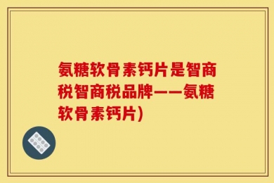 氨糖软骨素钙片是智商税智商税品牌——氨糖软骨素钙片)