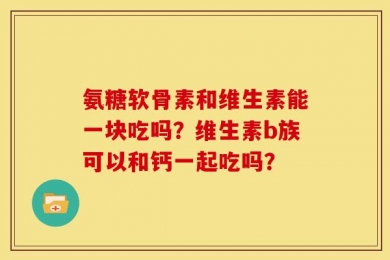 氨糖软骨素和维生素能一块吃吗？维生素b族可以和钙一起吃吗？
