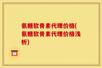 氨糖软骨素代理价格(氨糖软骨素代理价格浅析)