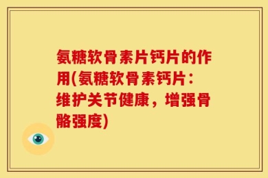 氨糖软骨素片钙片的作用(氨糖软骨素钙片：维护关节健康，增强骨骼强度)