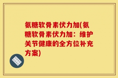 氨糖软骨素伏力加(氨糖软骨素伏力加：维护关节健康的全方位补充方案)