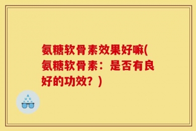氨糖软骨素效果好嘛(氨糖软骨素：是否有良好的功效？)