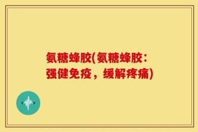 氨糖蜂胶(氨糖蜂胶：强健免疫，缓解疼痛)