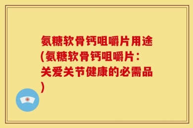 氨糖软骨钙咀嚼片用途(氨糖软骨钙咀嚼片：关爱关节健康的必需品)