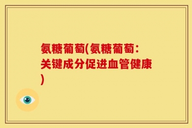 氨糖葡萄(氨糖葡萄：关键成分促进血管健康)