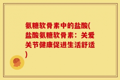 氨糖软骨素中的盐酸(盐酸氨糖软骨素：关爱关节健康促进生活舒适)