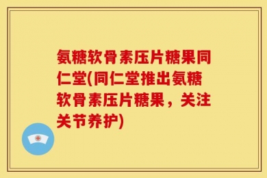 氨糖软骨素压片糖果同仁堂(同仁堂推出氨糖软骨素压片糖果，关注关节养护)