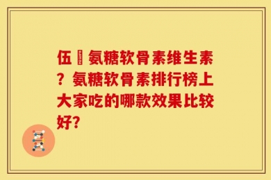 伍蓇氨糖软骨素维生素？氨糖软骨素排行榜上大家吃的哪款效果比较好？