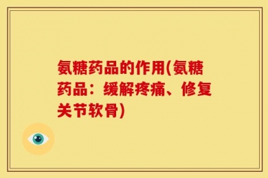 氨糖药品的作用(氨糖药品：缓解疼痛、修复关节软骨)