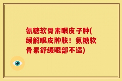 氨糖软骨素眼皮子肿(缓解眼皮肿胀！氨糖软骨素舒缓眼部不适)