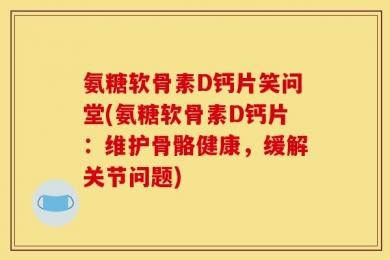 氨糖软骨素D钙片笑问堂(氨糖软骨素D钙片：维护骨骼健康，缓解关节问题)
