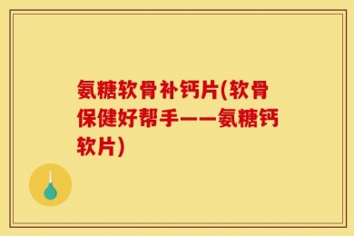 氨糖软骨补钙片(软骨保健好帮手——氨糖钙软片)