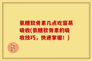 氨糖软骨素几点吃容易吸收(氨糖软骨素的吸收技巧，快速掌握！)