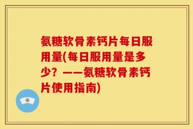 氨糖软骨素钙片每日服用量(每日服用量是多少？——氨糖软骨素钙片使用指南)