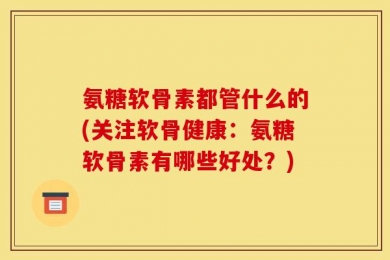氨糖软骨素都管什么的(关注软骨健康：氨糖软骨素有哪些好处？)