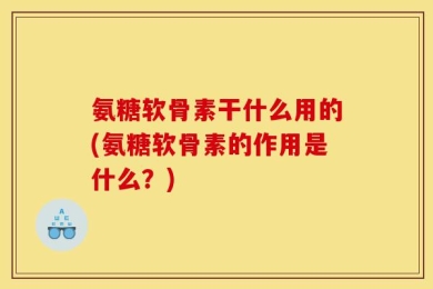 氨糖软骨素干什么用的(氨糖软骨素的作用是什么？)