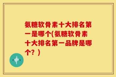 氨糖软骨素十大排名第一是哪个(氨糖软骨素十大排名第一品牌是哪个？)