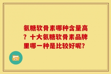 氨糖软骨素哪种含量高？十大氨糖软骨素品牌里哪一种是比较好呢？