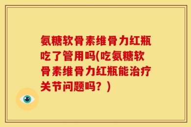 氨糖软骨素维骨力红瓶吃了管用吗(吃氨糖软骨素维骨力红瓶能治疗关节问题吗？)