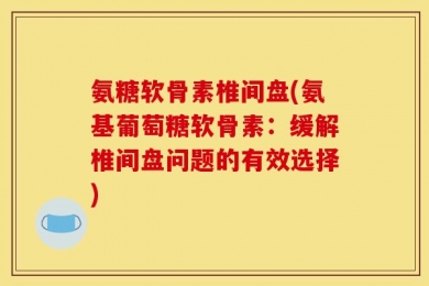 氨糖软骨素椎间盘(氨基葡萄糖软骨素：缓解椎间盘问题的有效选择)