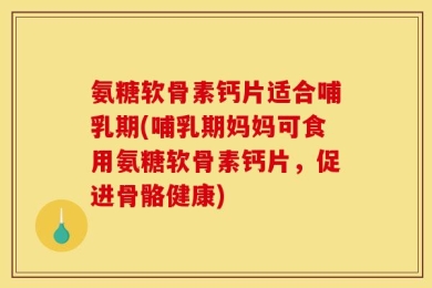 氨糖软骨素钙片适合哺乳期(哺乳期妈妈可食用氨糖软骨素钙片，促进骨骼健康)