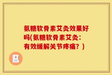 氨糖软骨素艾灸效果好吗(氨糖软骨素艾灸：有效缓解关节疼痛？)