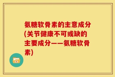 氨糖软骨素的主意成分(关节健康不可或缺的主要成分——氨糖软骨素)