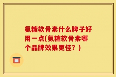 氨糖软骨素什么牌子好用一点(氨糖软骨素哪个品牌效果更佳？)