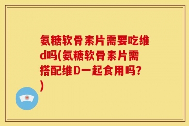 氨糖软骨素片需要吃维d吗(氨糖软骨素片需搭配维D一起食用吗？)
