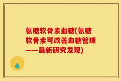 氨糖软骨素血糖(氨糖软骨素可改善血糖管理——最新研究发现)